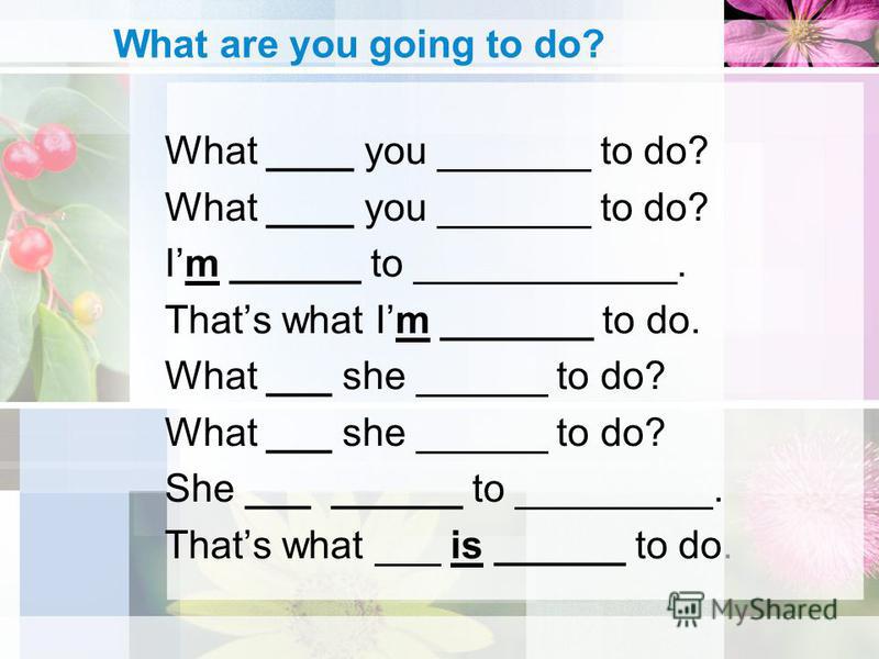 What are you going to do? What ____ you _______ to do? Im ______ to ____________. Thats what Im _______ to do. What ___ she ______ to do? She ___ ______ to _________. Thats what ___ is ______ to do.
