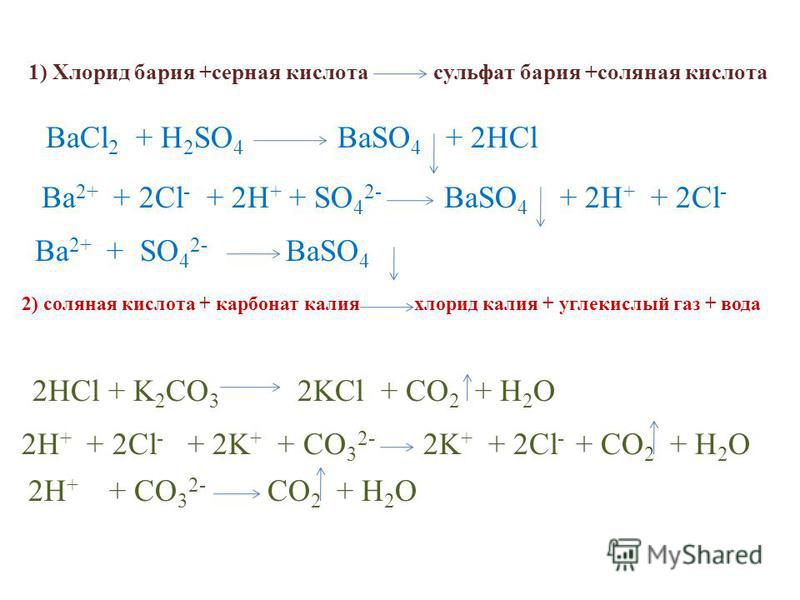 1) Хлорид бария +серная кислота сульфат бария +соляная кислота BaCl 2 + H 2 SO 4 BaSO 4 + 2HCl Ba 2+ + 2Cl - + 2H + + SO 4 2- BaSO 4 + 2H + + 2Cl - Ba 2+ + SO 4 2- BaSO 4 2) соляная кислота + карбонат калия хлорид калия + углекислый газ + вода 2HCl +