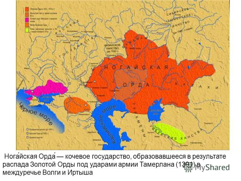 Нога́йская Орда́ кочевое государство, образовавшееся в результате распада Золотой Орды под ударами армии Тамерлана (1391) в междуречье Волги и Иртыша