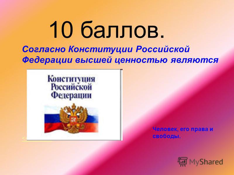 10 баллов. Согласно Конституции Российской Федерации высшей ценностью являются <<<<<<<<= Человек, его права и свободы.