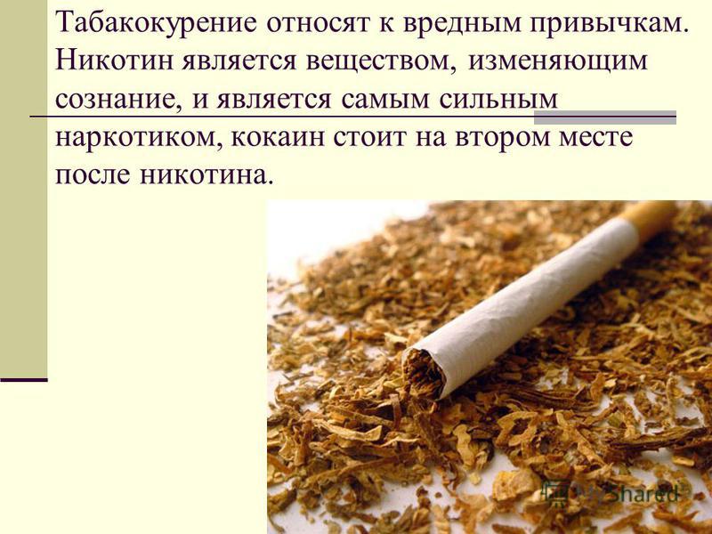 Табакокурение относят к вредным привычкам. Никотин является веществом, изменяющим сознание, и является самым сильным наркотиком, кокаин стоит на втором месте после никотина.