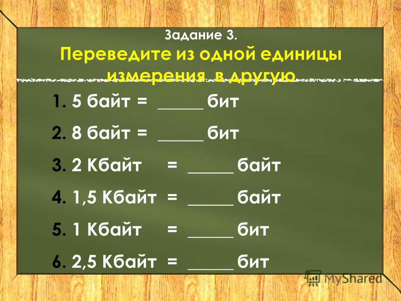 Задание 3. Переведите из одной единицы измерения в другую 1.5 байт = _____ бит 2.8 байт= _____ бит 3.2 Кбайт = _____ байт 4.1,5 Кбайт= _____ байт 5.1 Кбайт= _____ бит 6.2,5 Кбайт= _____ бит