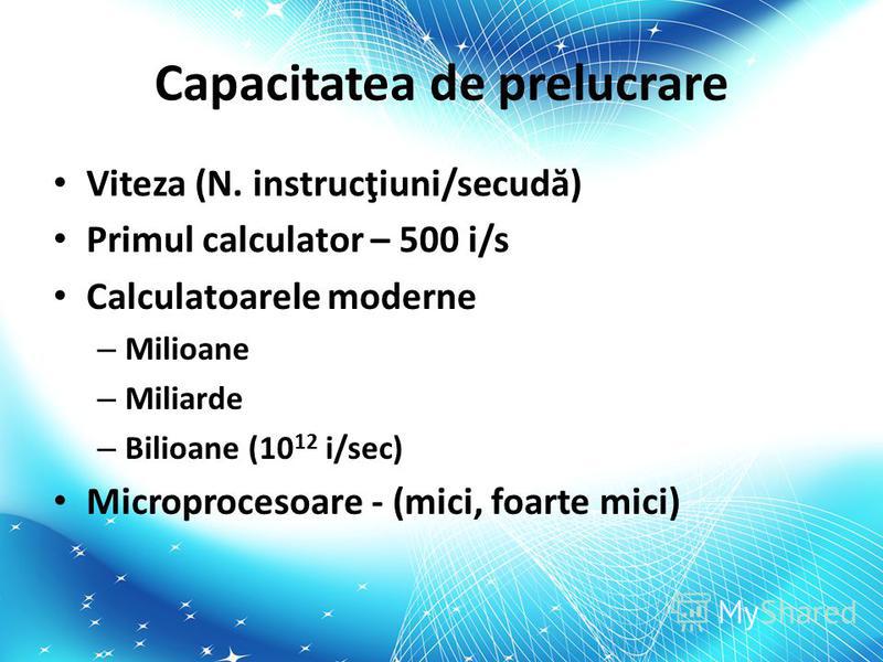Capacitatea de prelucrare Viteza (N. instrucţiuni/secud ă ) Primul calculator – 500 i/s Calculatoarele moderne – Milioane – Miliarde – Bilioane (10 12 i/sec) Microprocesoare - (mici, foarte mici)