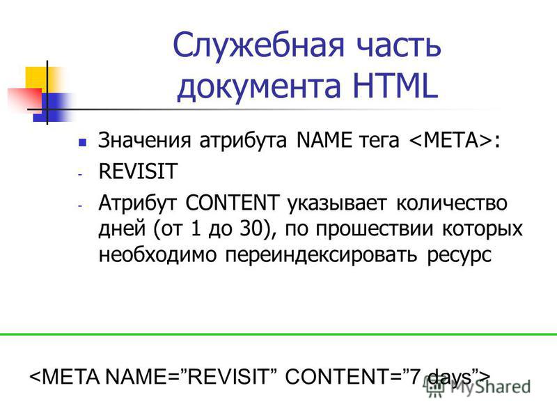 Служебная часть документа HTML Значения атрибута NAME тега : - REVISIT - Атрибут CONTENT указывает количество дней (от 1 до 30), по прошествии которых необходимо переиндексировать ресурс