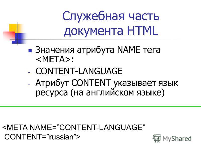 Служебная часть документа HTML Значения атрибута NAME тега : - CONTENT-LANGUAGE - Атрибут CONTENT указывает язык ресурса (на английском языке) <META NAME=CONTENT-LANGUAGE CONTENT=russian>
