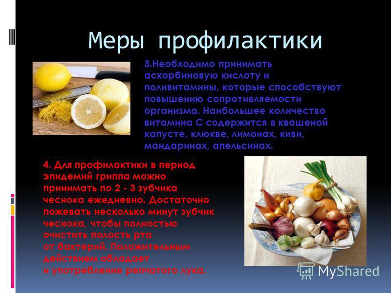 Меры профилактики 3. Необходимо принимать аскорбиновую кислоту и поливитамины, которые способствуют повышению сопротивляемости организма. Наибольшее количество витамина С содержится в квашеной капусте, клюкве, лимонах, киви, мандаринах, апельсинах. 4