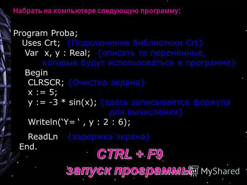 Набрать на компьютере следующую программу: Program Proba; Uses Crt; {Подключение библиотеки Crt} Var x, y : Real; {описать те переменные, которые будут использоваться в программе} Begin CLRSCR; {Очистка экрана} x := 5; y := -3 * sin(x); {здесь записы