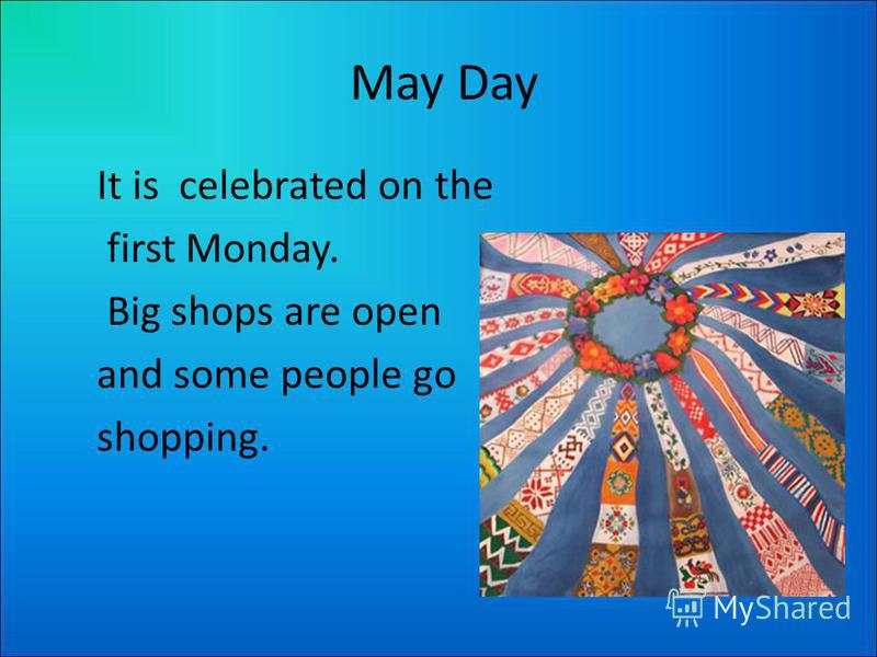 May Day It is celebrated on the first Monday. Big shops are open and some people go shopping.
