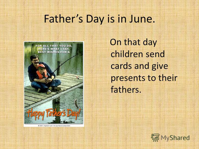 Fathers Day is in June. On that day children send cards and give presents to their fathers.