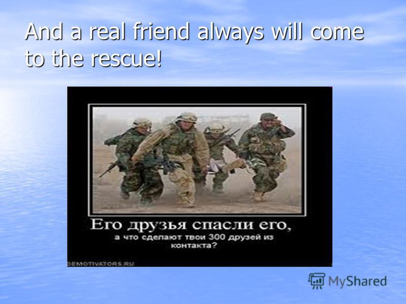 And a real friend always will come to the rescue!