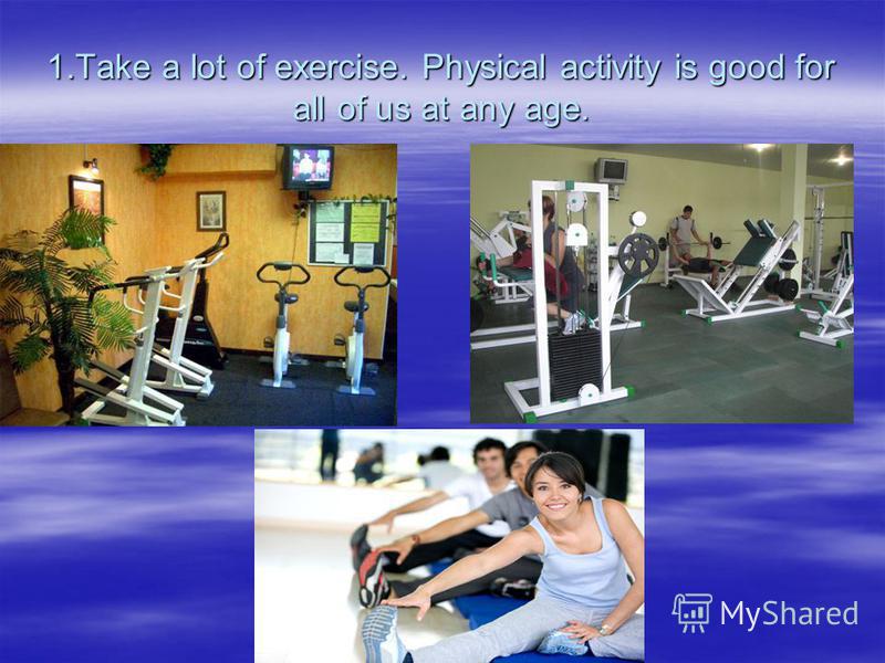 1.Take a lot of exercise. Physical activity is good for all of us at any age.