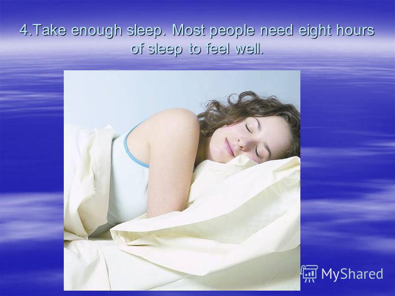 4.Take enough sleep. Most people need eight hours of sleep to feel well.