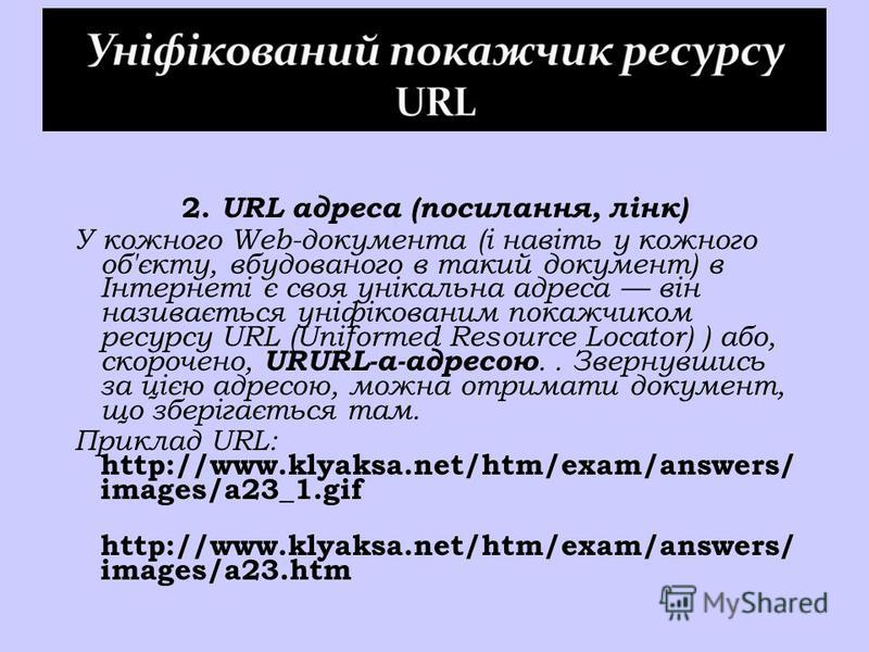 2. URL адреса (посилання, лінк) У кожного Web-документа (і навіть у кожного об'єкту, вбудованого в такий документ) в Інтернеті є своя унікальна адреса він називається уніфікованим покажчиком ресурсу URL (Uniformed Resource Locator) ) або, скорочено, 