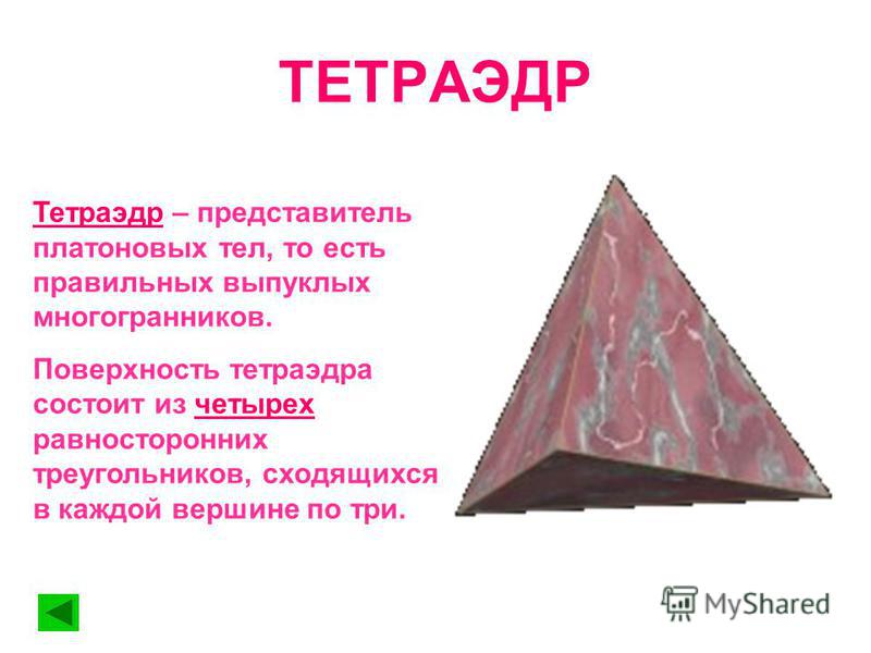 ТЕТРАЭДР Тетраэдр – представитель платоновых тел, то есть правильных выпуклых многогранников. Поверхность тетраэдра состоит из четырех равносторонних треугольников, сходящихся в каждой вершине по три.
