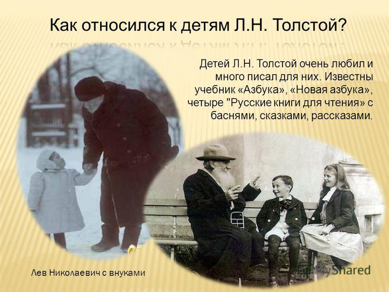Детей Л.Н. Толстой очень любил и много писал для них. Известны учебник «Азбука», «Новая азбука», четыре Русские книги для чтения» с баснями, сказками, рассказами. Лев Николаевич с внуками