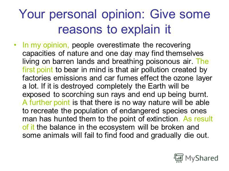 Your personal opinion: Give some reasons to explain it In my opinion, people overestimate the recovering capacities of nature and one day may find themselves living on barren lands and breathing poisonous air. The first point to bear in mind is that 