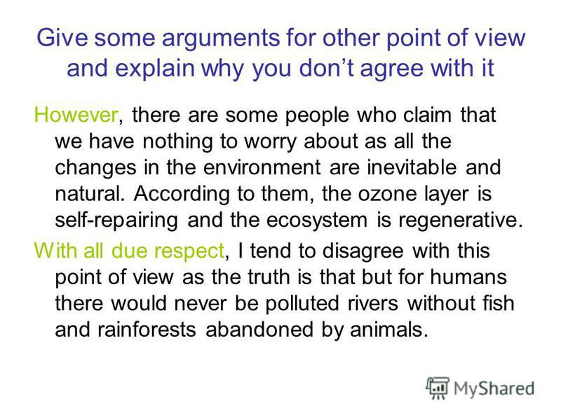 Give some arguments for other point of view and explain why you dont agree with it However, there are some people who claim that we have nothing to worry about as all the changes in the environment are inevitable and natural. According to them, the o