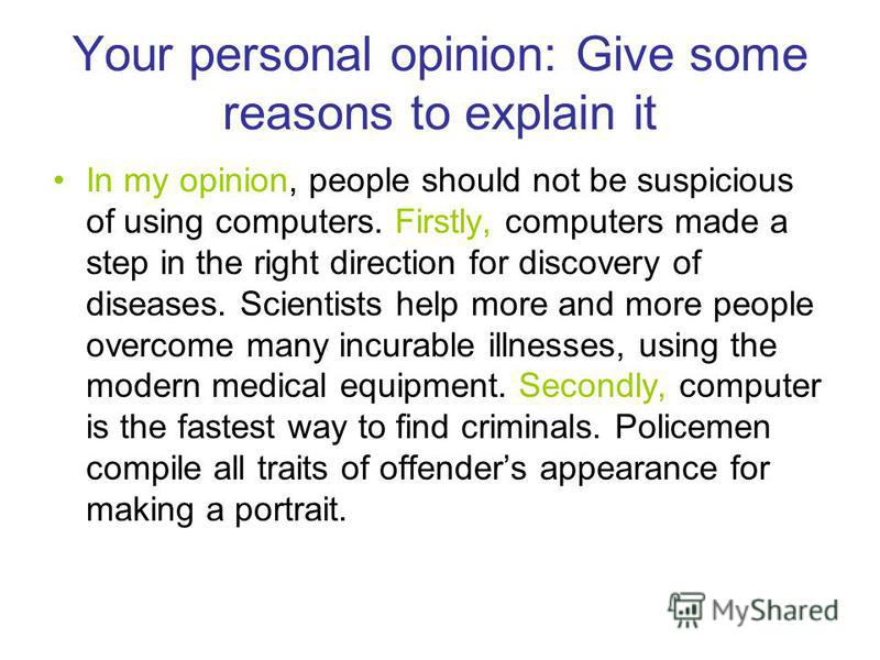 Your personal opinion: Give some reasons to explain it In my opinion, people should not be suspicious of using computers. Firstly, computers made a step in the right direction for discovery of diseases. Scientists help more and more people overcome m