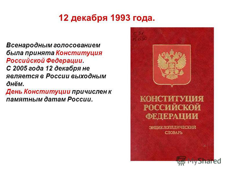 12 декабря 1993 года. Всенародным голосованием была принята Конституция Российской Федерации. С 2005 года 12 декабря не является в России выходным днём. День Конституции причислен к памятным датам России.