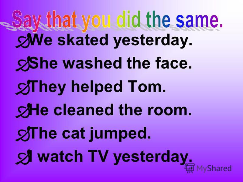 We skated yesterday. She washed the face. They helped Tom. He cleaned the room. The cat jumped. I watch TV yesterday.