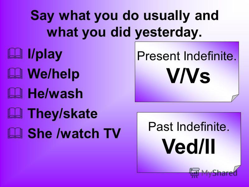 Say what you do usually and what you did yesterday. I/play We/help He/wash They/skate She /watch TV Present Indefinite. V/Vs Past Indefinite. Ved/II
