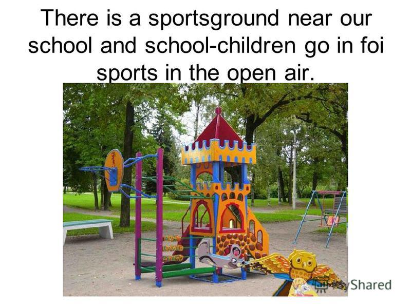 There is a sportsground near our school and school-children go in foi sports in the open air.