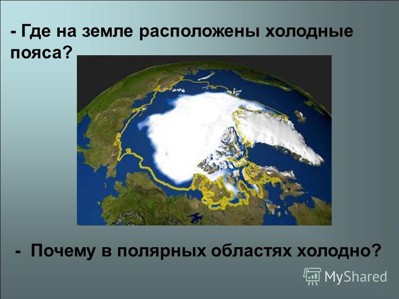 - Где на земле расположены холодные пояса? - Почему в полярных областях холодно?