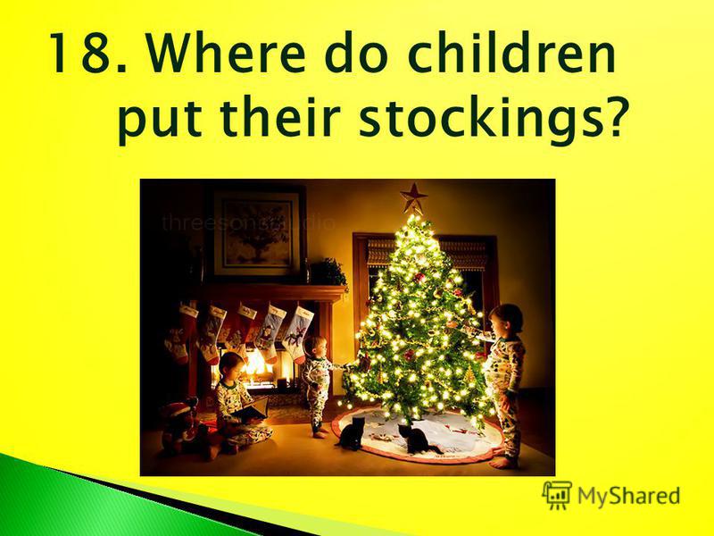 18. Where do children put their stockings?