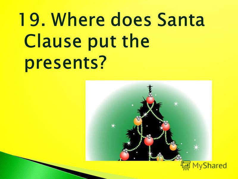 19. Where does Santa Clause put the presents?