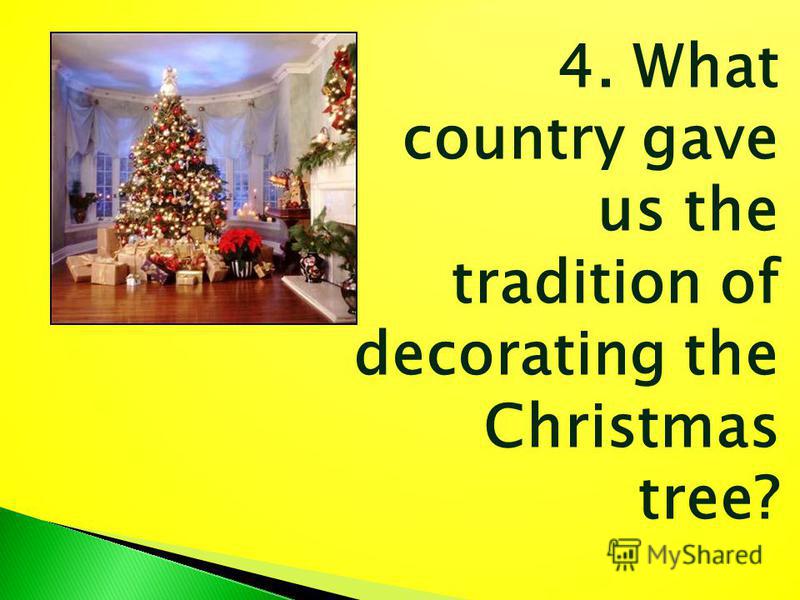 4. What country gave us the tradition of decorating the Christmas tree?