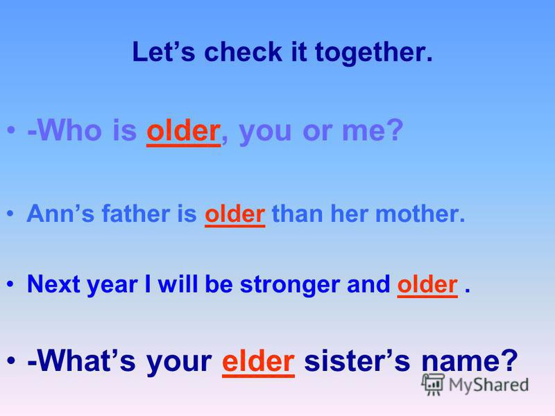 Lets check it together. -Who is older, you or me? Anns father is older than her mother. Next year I will be stronger and older. -Whats your elder sisters name?