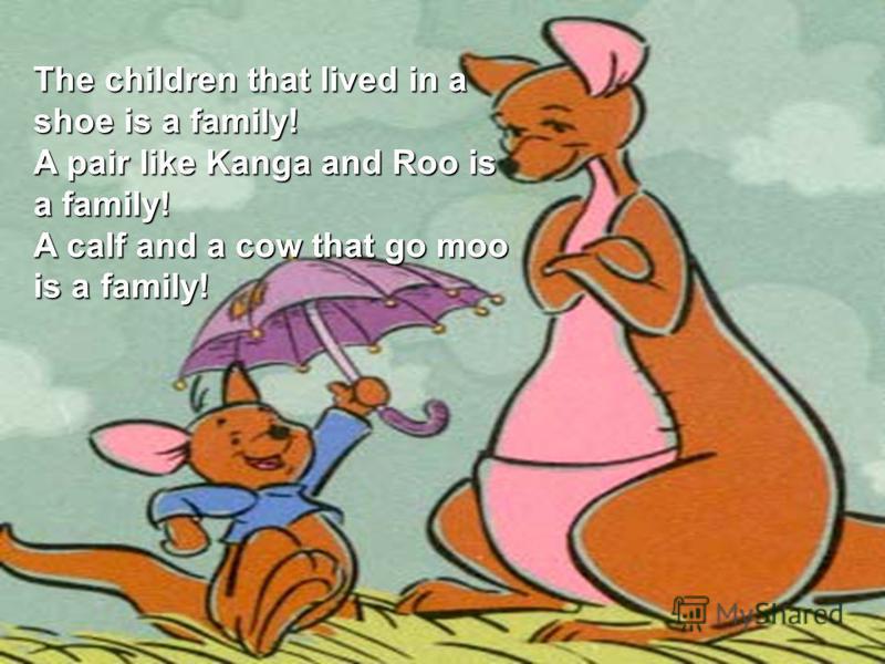 The children that lived in a shoe is a family! A pair like Kanga and Roo is a family! A calf and a cow that go moo is a family!