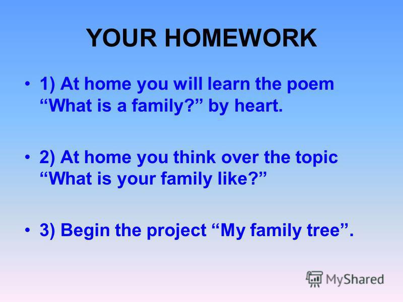 YOUR HOMEWORK 1) At home you will learn the poem What is a family? by heart. 2) At home you think over the topic What is your family like? 3) Begin the project My family tree.