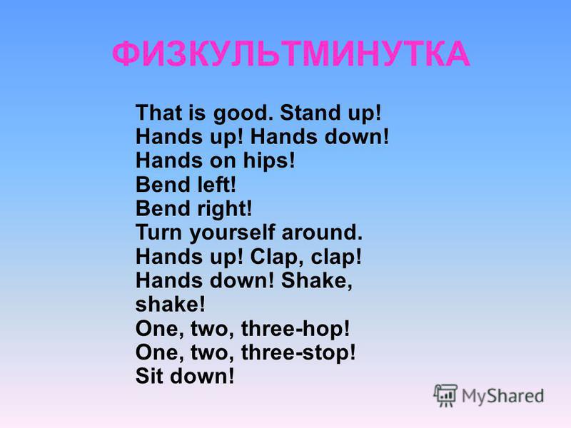 ФИЗКУЛЬТМИНУТКА That is good. Stand up! Hands up! Hands down! Hands on hips! Bend left! Bend right! Turn yourself around. Hands up! Clap, clap! Hands down! Shake, shake! One, two, three-hop! One, two, three-stop! Sit down!