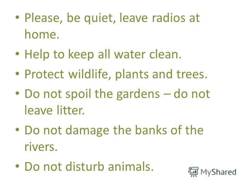 Please, be quiet, leave radios at home. Help to keep all water clean. Protect wildlife, plants and trees. Do not spoil the gardens – do not leave litter. Do not damage the banks of the rivers. Do not disturb animals.