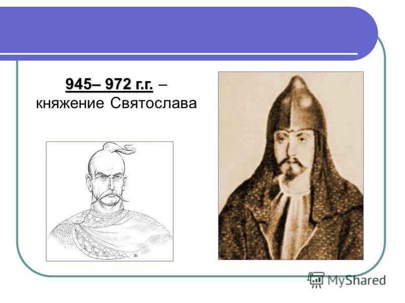 945– 972 г.г. 945– 972 г.г. – княжение Святослава