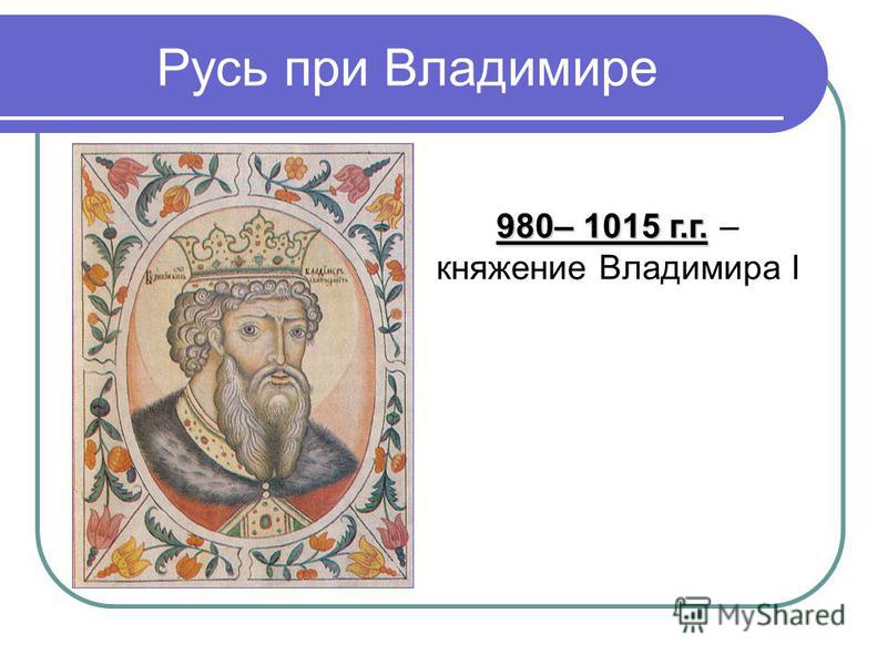 Русь при Владимире 980– 1015 г.г. 980– 1015 г.г. – княжение Владимира I