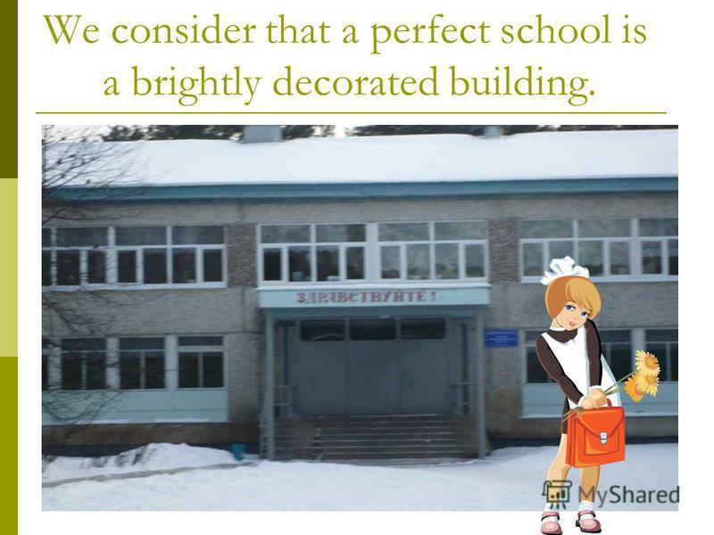 We consider that a perfect school is a brightly decorated building.