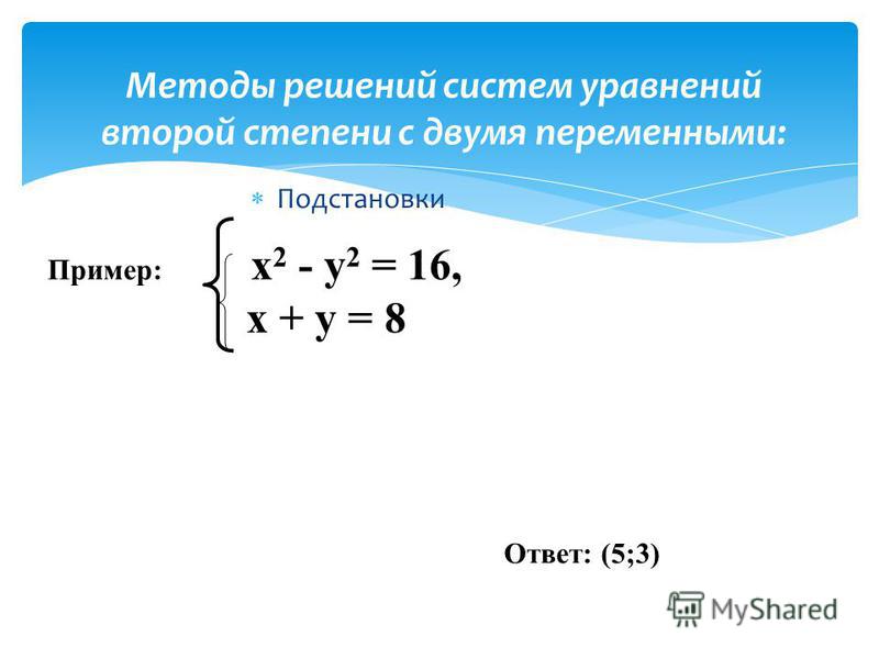 Подстановки Методы решений систем уравнений второй степени с двумя переменными: Пример: х 2 - у 2 = 16, х + у = 8 Ответ: (5;3)