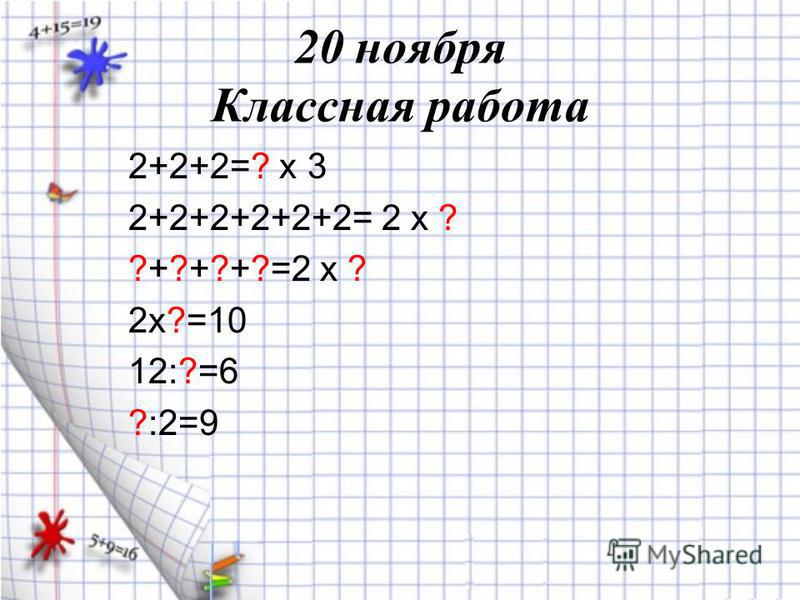 20 ноября Классная работа 2+2+2=? х 3 2+2+2+2+2+2= 2 х ? ?+?+?+?=2 х ? 2 х?=10 12:?=6 ?:2=9