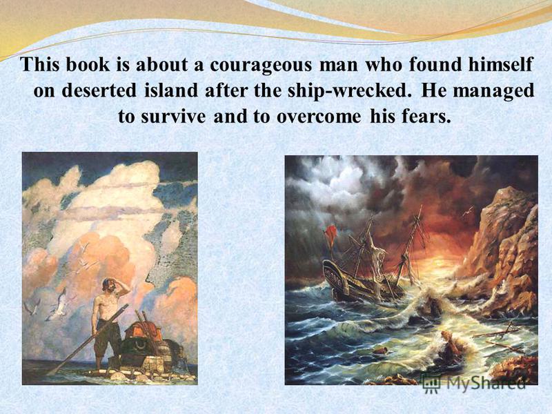 This book is about a courageous man who found himself on deserted island after the ship-wrecked. He managed to survive and to overcome his fears.