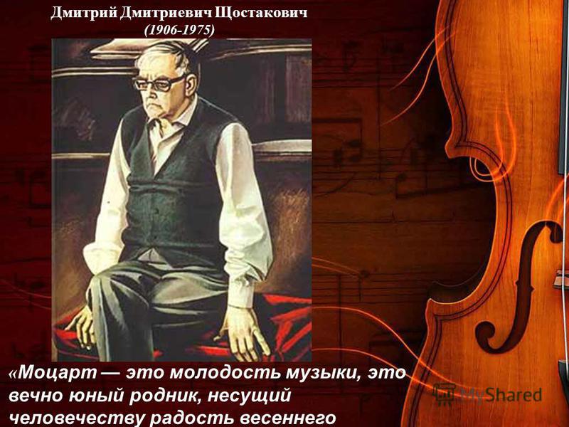 Дмитрий Дмитриевич Щостакович (1906-1975) « Моцарт это молодость музыки, это вечно юный родник, несущий человечеству радость весеннего обновления и душевной гармонии. »