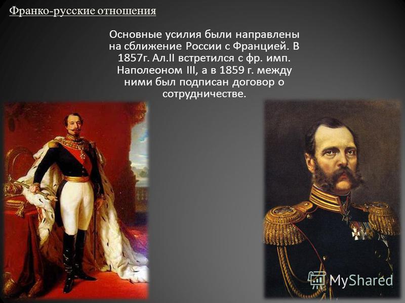Франко-русские отношения Основные усилия были направлены на сближение России с Францией. В 1857 г. Ал.II встретился с фр. имп. Наполеоном III, а в 1859 г. между ними был подписан договор о сотрудничестве.