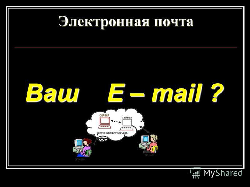 Ваш E – mail ?