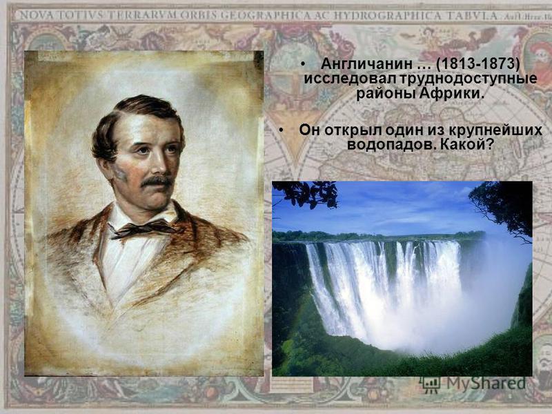 Англичанин … (1813-1873) исследовал труднодоступные районы Африки. Он открыл один из крупнейших водопадов. Какой?