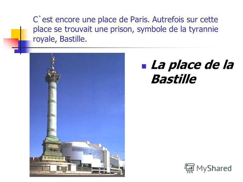 C`est encore une place de Paris. Autrefois sur cette place se trouvait une prison, symbole de la tyrannie royale, Bastille. La place de la Bastille