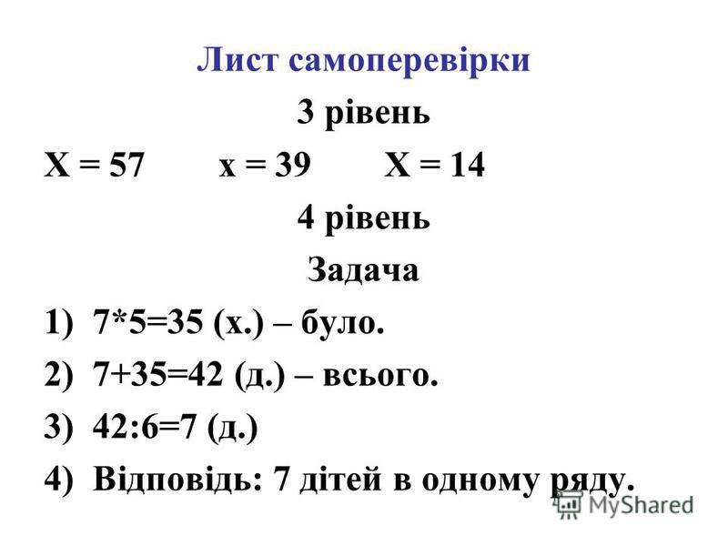 Лист самоперевірки 3 рівень X = 57 x = 39 X = 14 4 рівень Задача 1)7*5=35 (х.) – було. 2)7+35=42 (д.) – всього. 3)42:6=7 (д.) 4)Відповідь: 7 дітей в одному ряду.