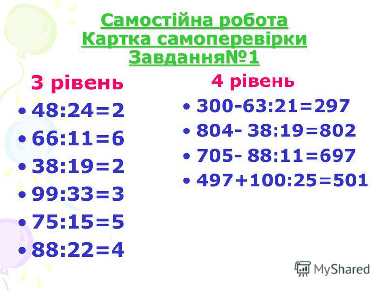 Самостійна робота Картка самоперевірки Завдання1 3 рівень 48:24=2 66:11=6 38:19=2 99:33=3 75:15=5 88:22=4 4 рівень 300-63:21=297 804- 38:19=802 705- 88:11=697 497+100:25=501