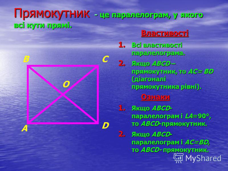 Прямокутник - це паралелограм, у якого всі кути прямі. Властивості 1. Всі властивості паралелограма. 2. Якщо АВСD – прямокутник, то АС= ВD (діагоналі прямокутника рівні). Ознаки 1. Якщо АВСD- паралелограм і LА=90°, то АВСD-прямокутник. 2. Якщо АВСD- 