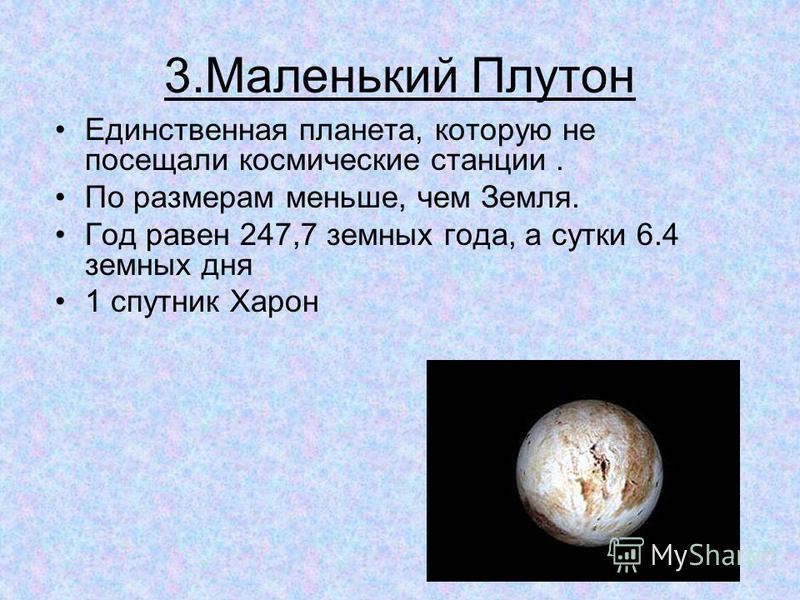 3. Маленький Плутон Единственная планета, которую не посещали космические станции. По размерам меньше, чем Земля. Год равен 247,7 земных года, а сутки 6.4 земных дня 1 спутник Харон